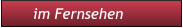 im Fernsehen             im Fernsehen
